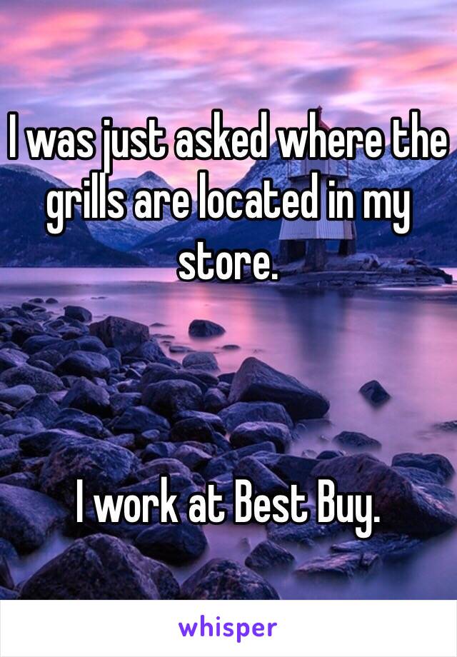 I was just asked where the grills are located in my store.



I work at Best Buy.