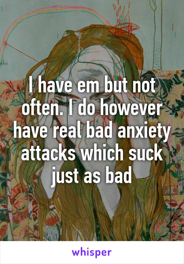 I have em but not often. I do however have real bad anxiety attacks which suck just as bad