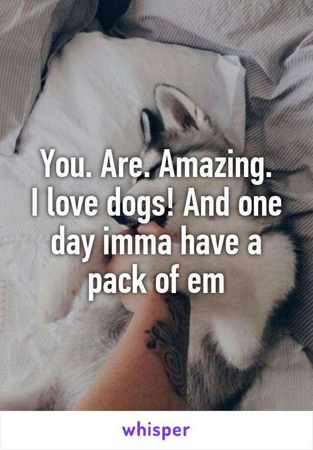 You. Are. Amazing.
I love dogs! And one day imma have a pack of em