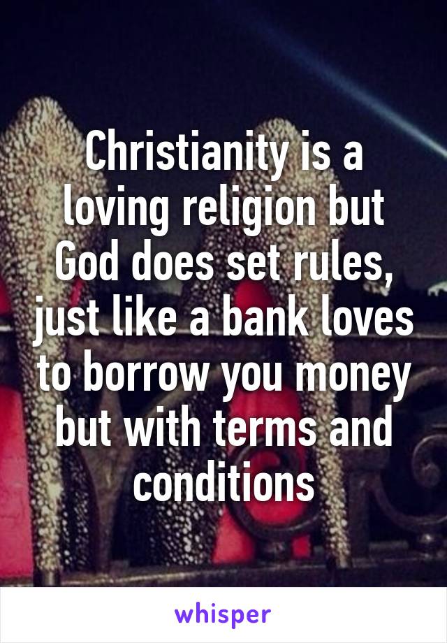 Christianity is a loving religion but God does set rules, just like a bank loves to borrow you money but with terms and conditions