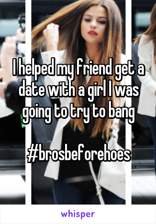 I helped my friend get a date with a girl I was going to try to bang

#brosbeforehoes