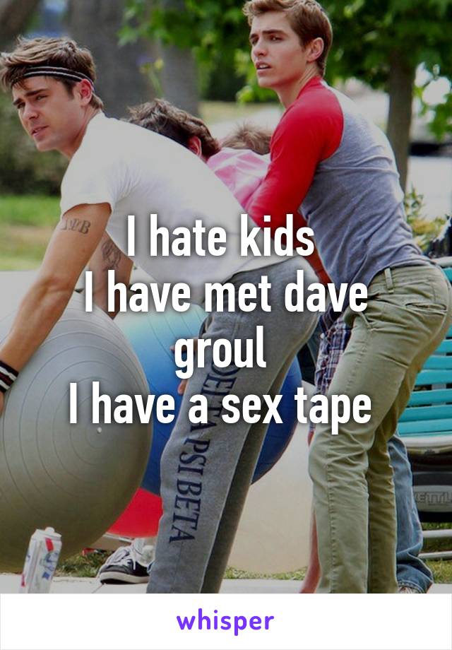 I hate kids 
I have met dave groul 
I have a sex tape 