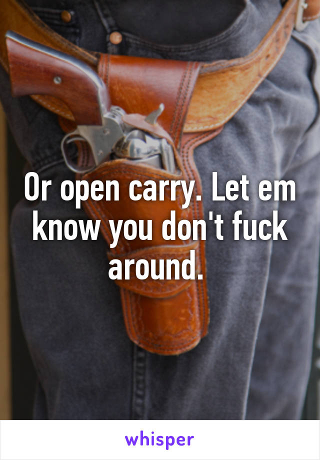 Or open carry. Let em know you don't fuck around. 