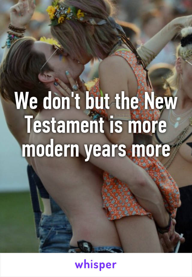 We don't but the New Testament is more modern years more
