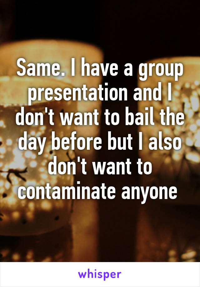 Same. I have a group presentation and I don't want to bail the day before but I also don't want to contaminate anyone 
