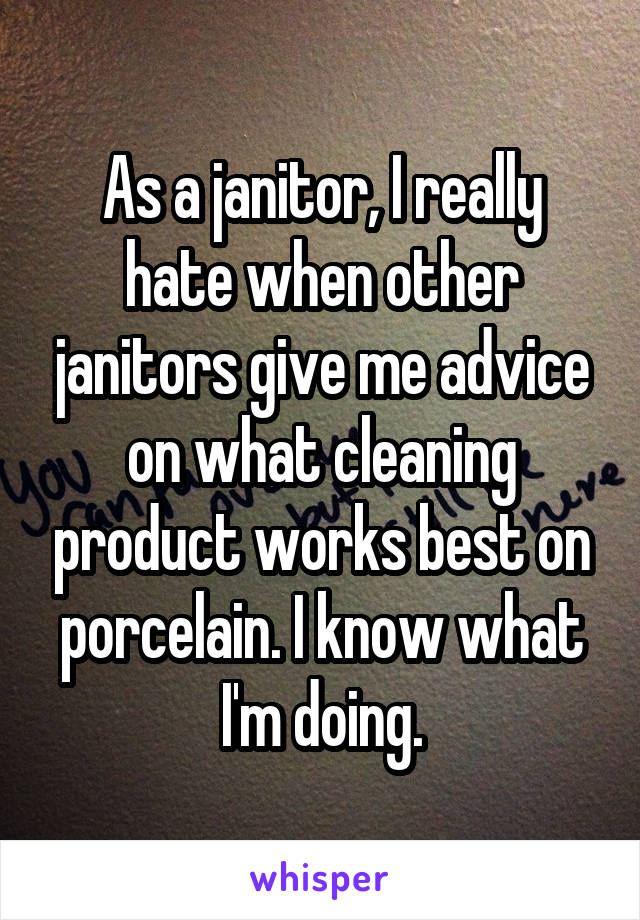 As a janitor, I really hate when other janitors give me advice on what cleaning product works best on porcelain. I know what I'm doing.