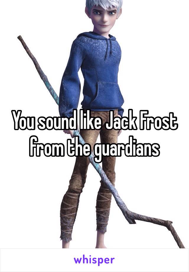 You sound like Jack Frost from the guardians 