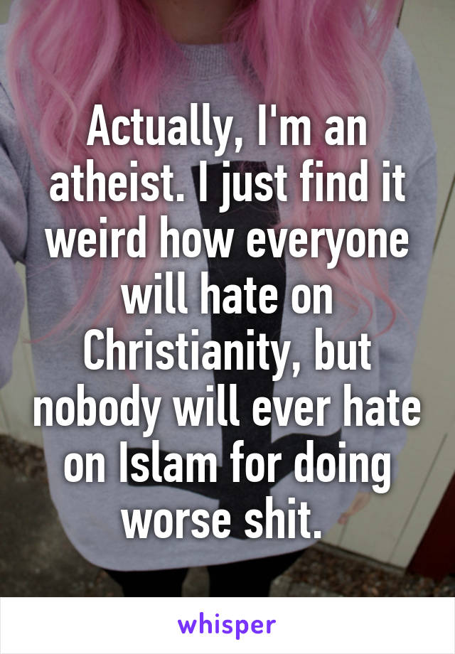 Actually, I'm an atheist. I just find it weird how everyone will hate on Christianity, but nobody will ever hate on Islam for doing worse shit. 