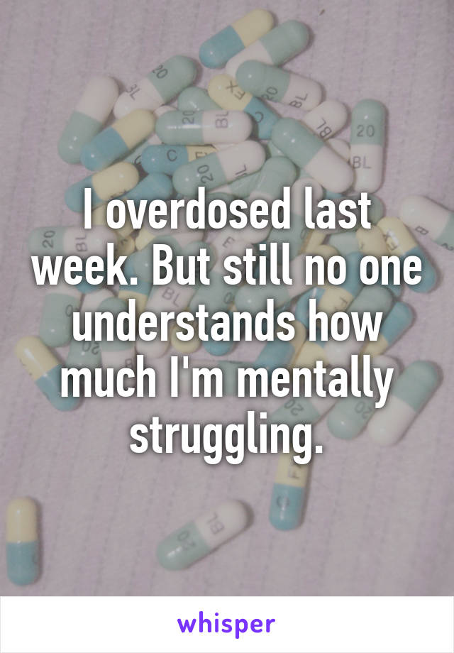 I overdosed last week. But still no one understands how much I'm mentally struggling.