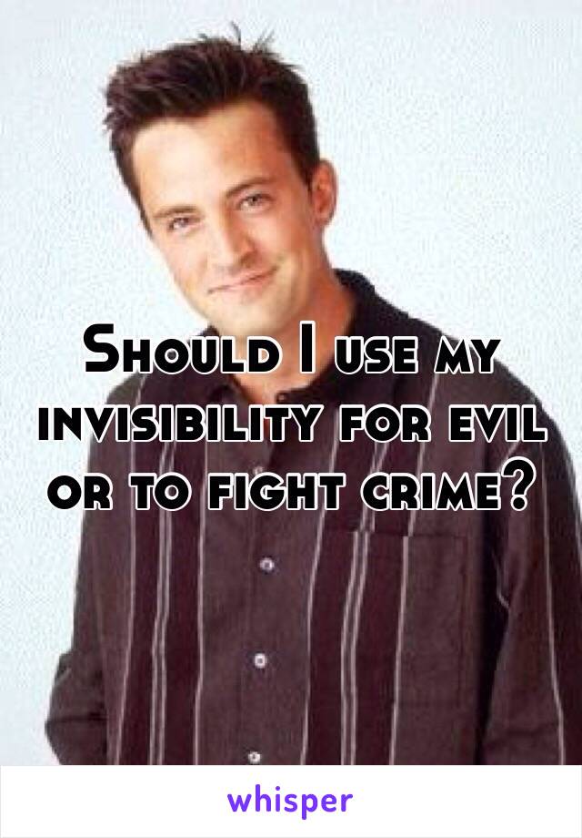 Should I use my invisibility for evil or to fight crime? 