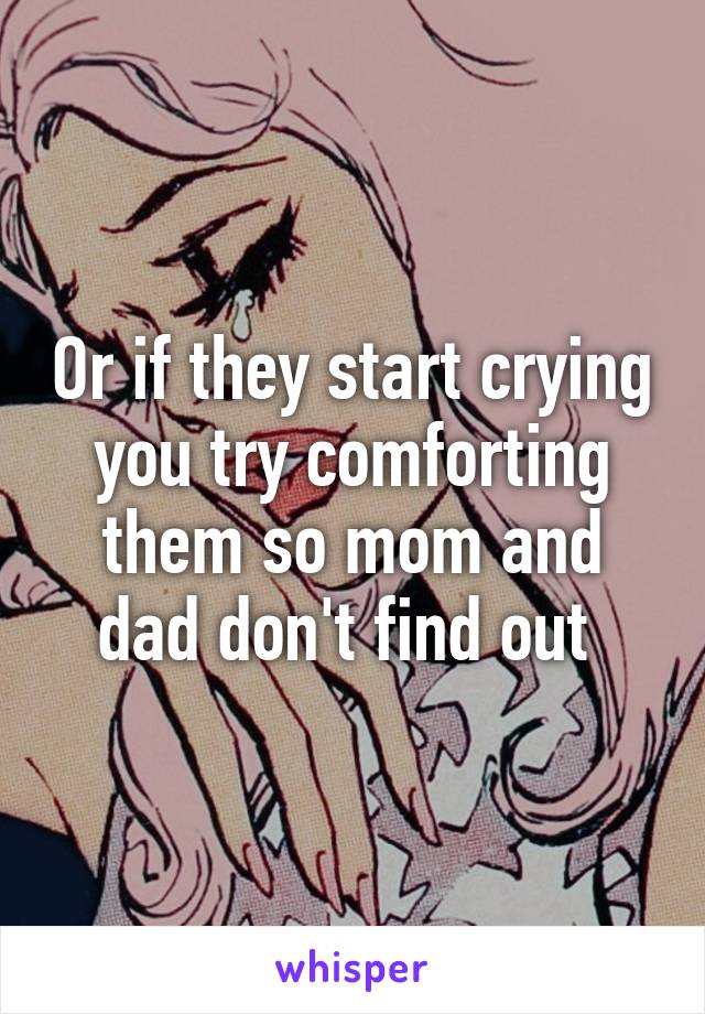 Or if they start crying you try comforting them so mom and dad don't find out 