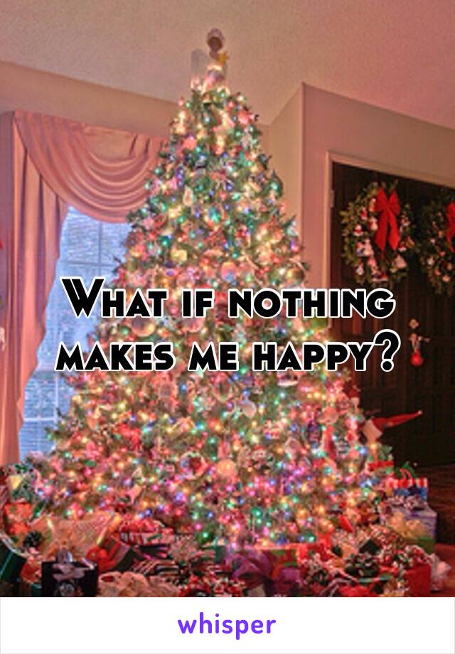 What if nothing makes me happy? 