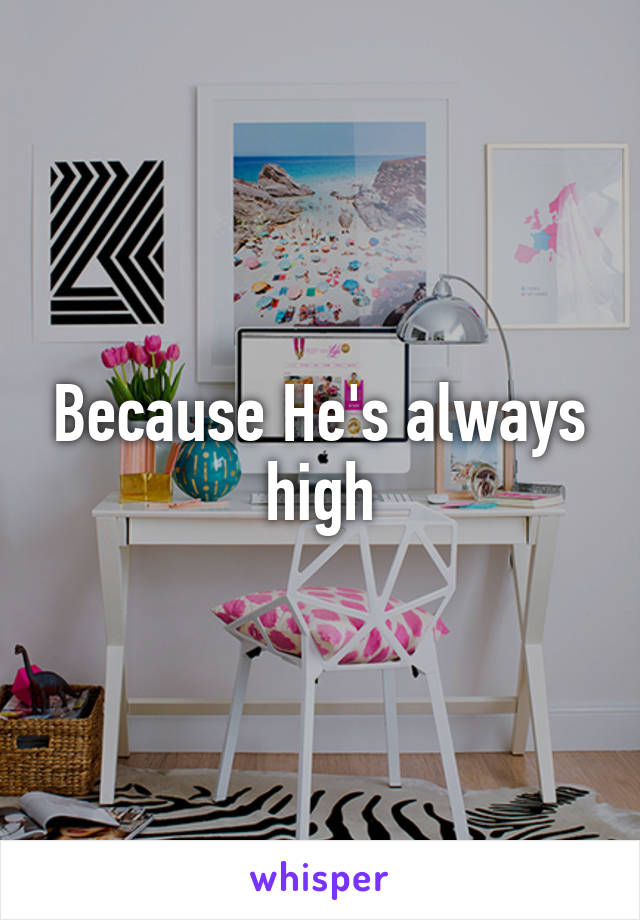 Because He's always high