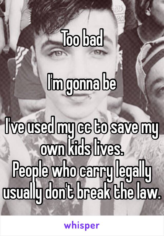 Too bad

I'm gonna be

I've used my cc to save my own kids lives.
People who carry legally usually don't break the law.