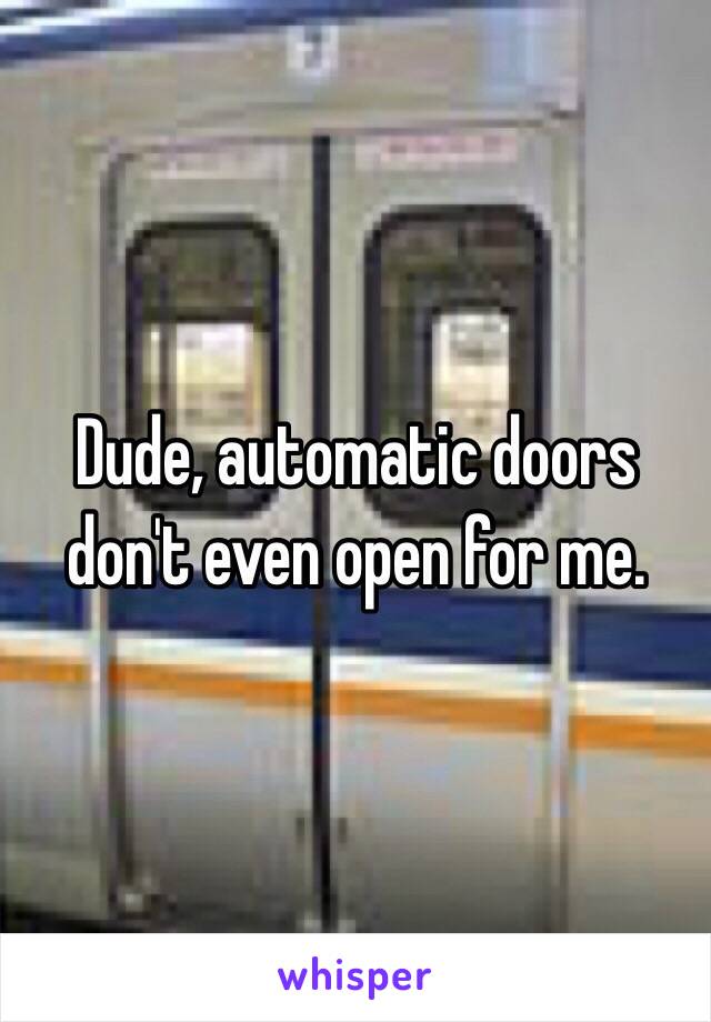 Dude, automatic doors don't even open for me. 