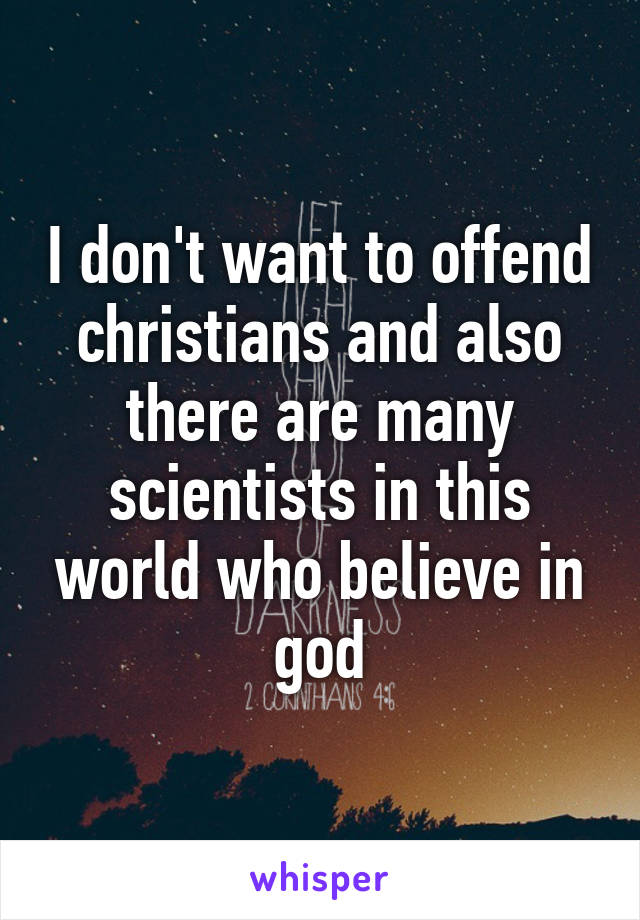 I don't want to offend christians and also there are many scientists in this world who believe in god