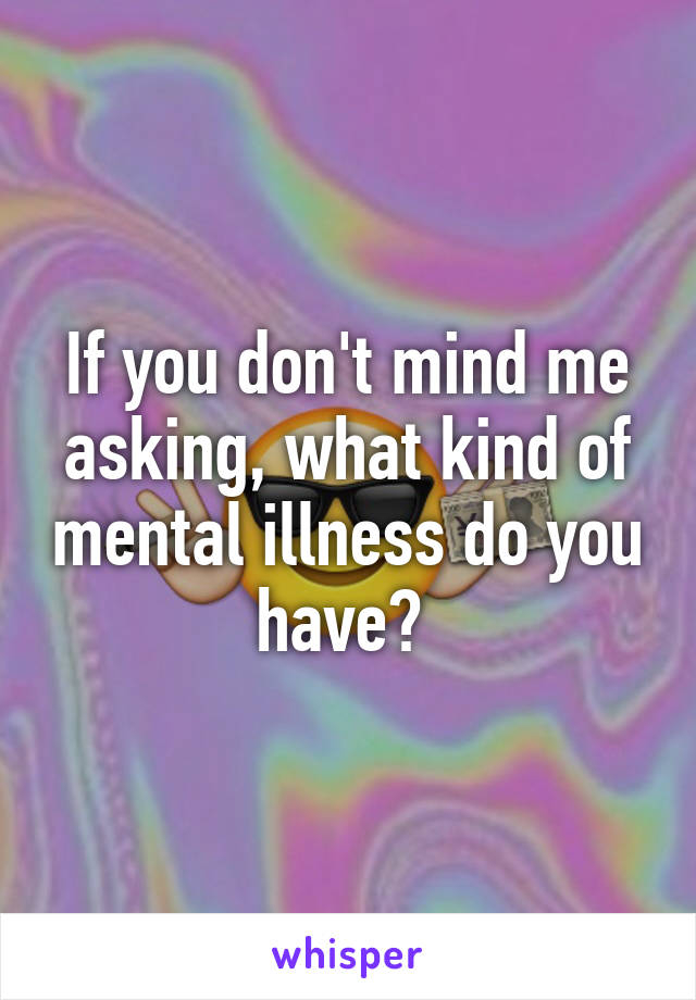 If you don't mind me asking, what kind of mental illness do you have? 