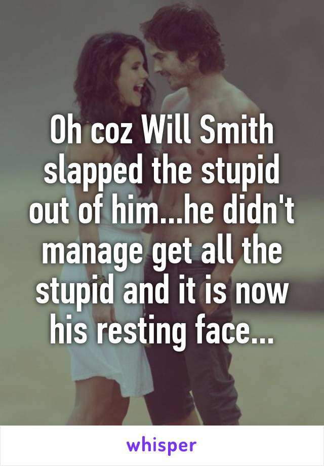 Oh coz Will Smith slapped the stupid out of him...he didn't manage get all the stupid and it is now his resting face...