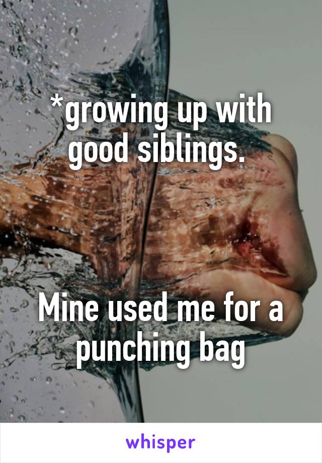 *growing up with good siblings. 



Mine used me for a punching bag