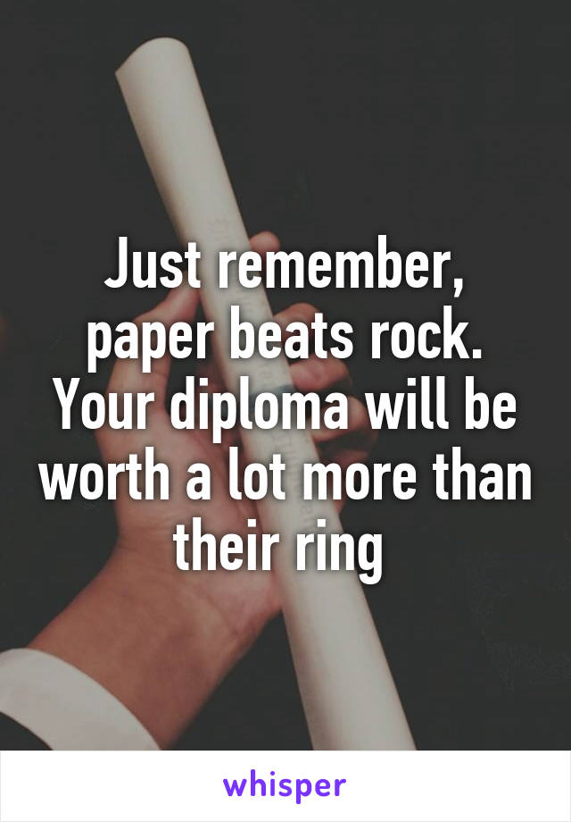 Just remember, paper beats rock. Your diploma will be worth a lot more than their ring 