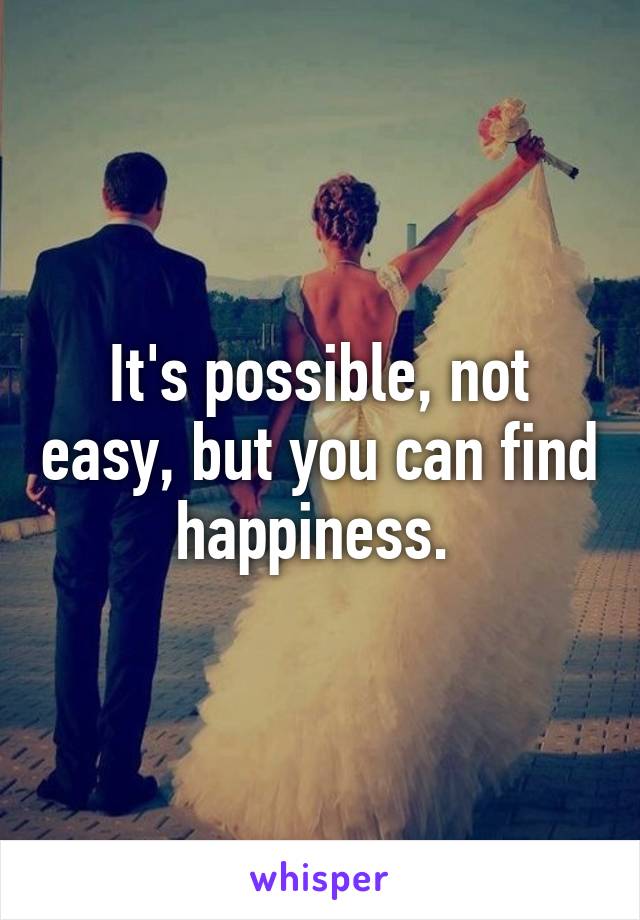 It's possible, not easy, but you can find happiness. 