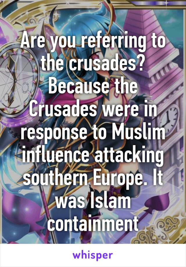 Are you referring to the crusades? Because the Crusades were in response to Muslim influence attacking southern Europe. It was Islam containment