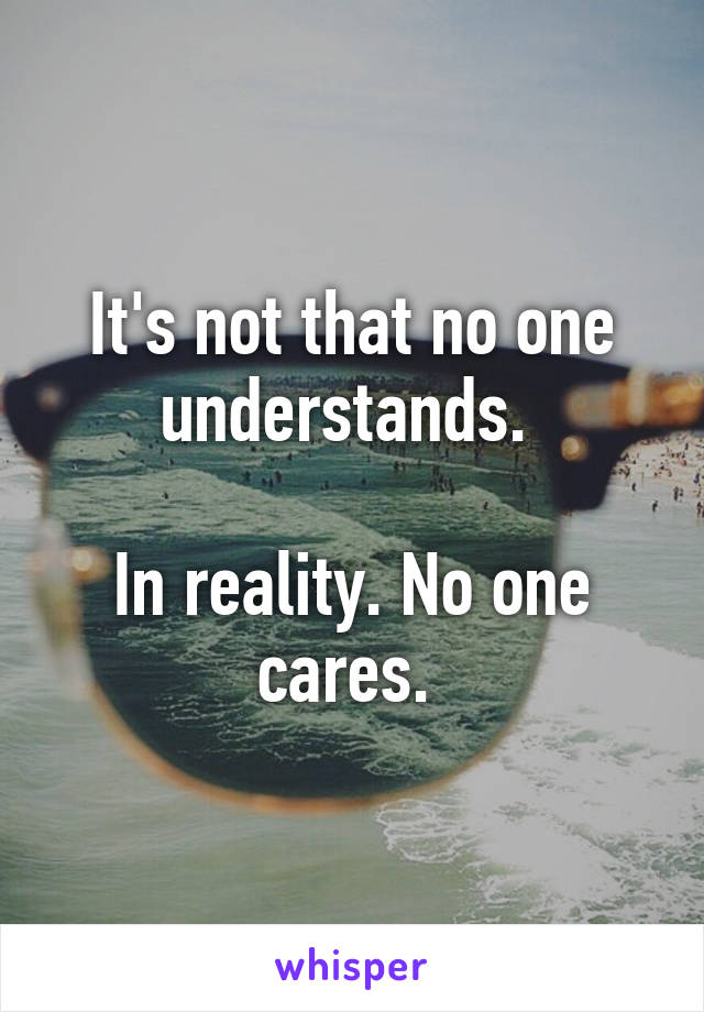 It's not that no one understands. 

In reality. No one cares. 