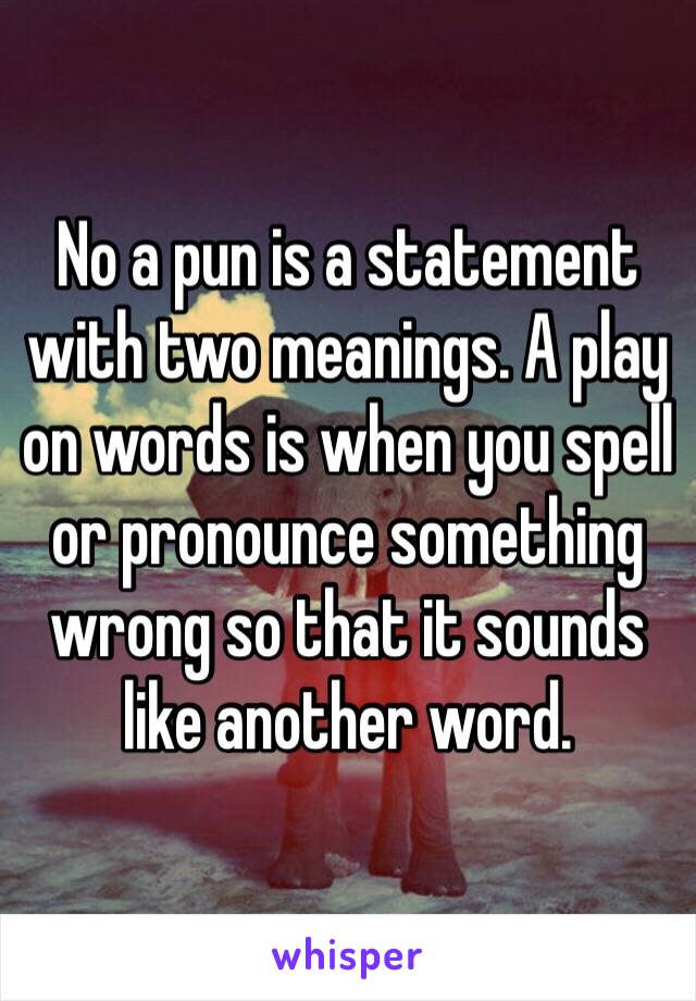 No a pun is a statement with two meanings. A play on words is when you spell or pronounce something wrong so that it sounds like another word.