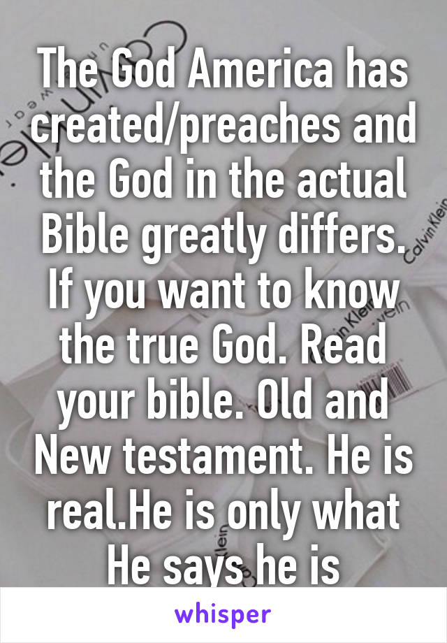 The God America has created/preaches and the God in the actual Bible greatly differs. If you want to know the true God. Read your bible. Old and New testament. He is real.He is only what He says he is