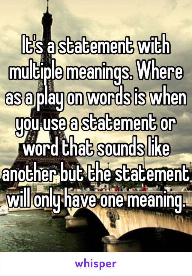 It's a statement with multiple meanings. Where as a play on words is when you use a statement or word that sounds like another but the statement will only have one meaning.