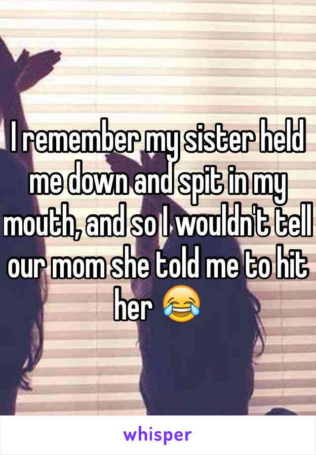 I remember my sister held me down and spit in my mouth, and so I wouldn't tell our mom she told me to hit her 😂