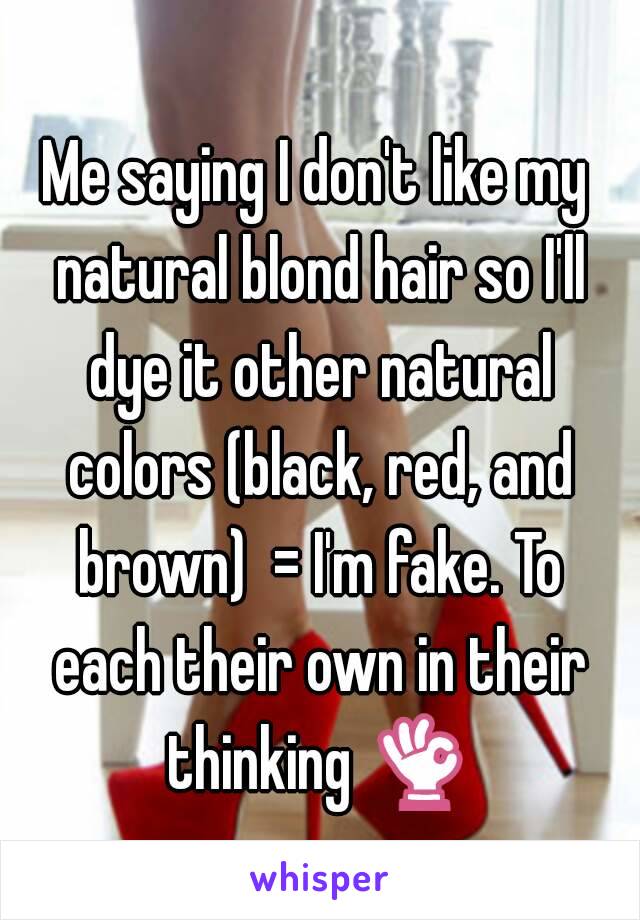 Me saying I don't like my natural blond hair so I'll dye it other natural colors (black, red, and brown)  = I'm fake. To each their own in their thinking 👌 