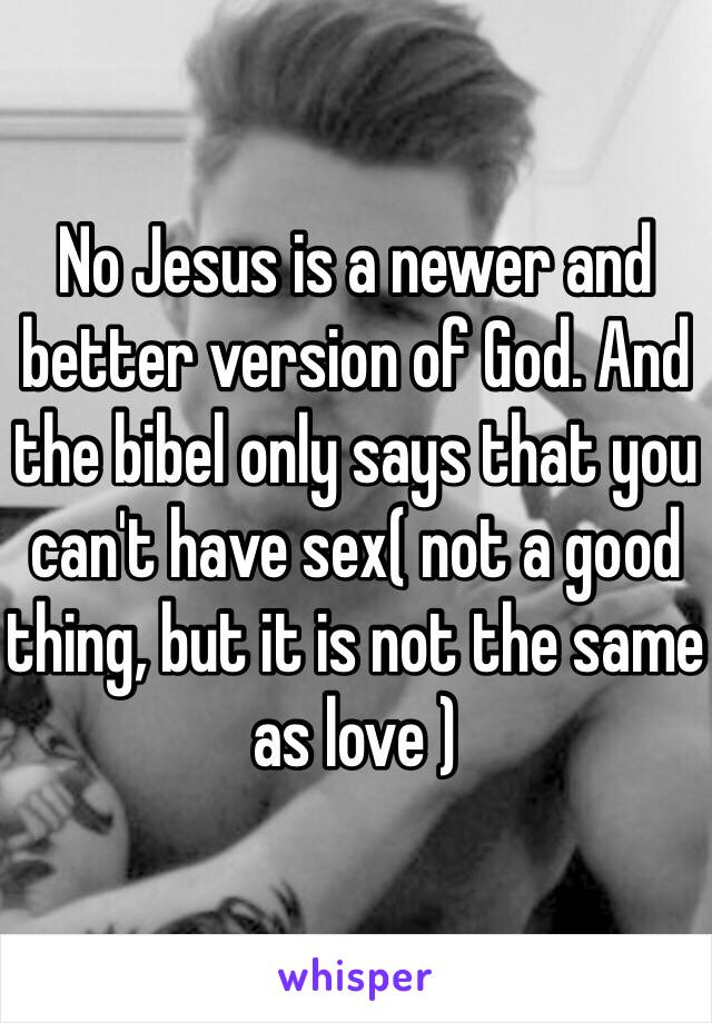 No Jesus is a newer and better version of God. And the bibel only says that you can't have sex( not a good thing, but it is not the same as love )