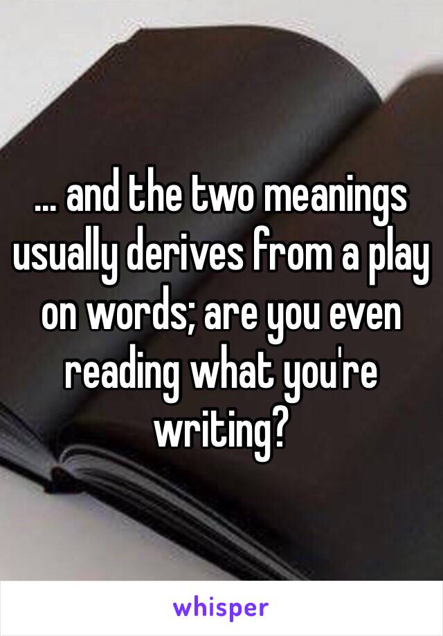 ... and the two meanings usually derives from a play on words; are you even reading what you're writing?