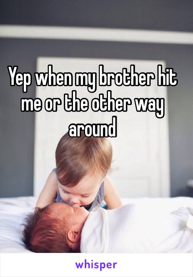 Yep when my brother hit me or the other way around