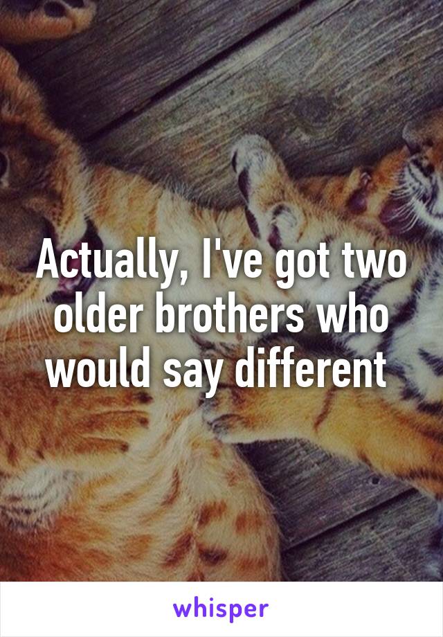 Actually, I've got two older brothers who would say different 