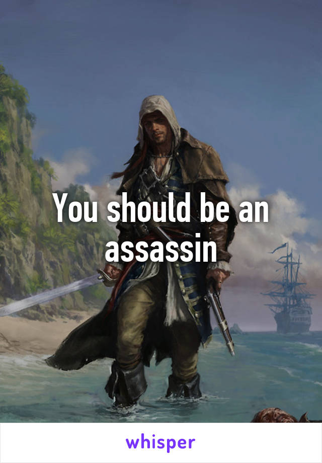 You should be an assassin