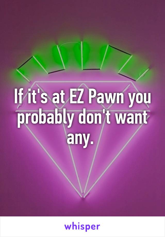 If it's at EZ Pawn you probably don't want any. 