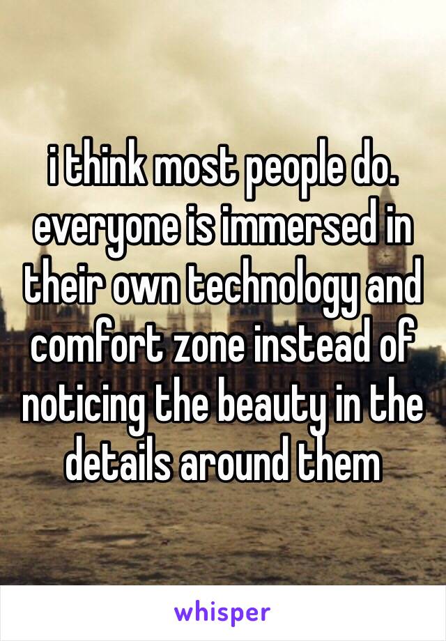 i think most people do. everyone is immersed in their own technology and comfort zone instead of noticing the beauty in the details around them 