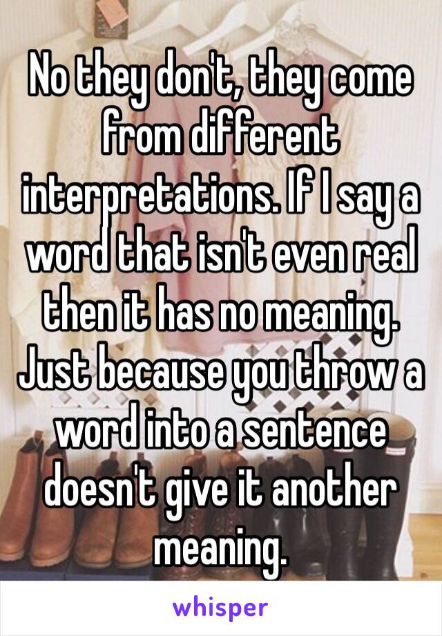 No they don't, they come from different interpretations. If I say a word that isn't even real then it has no meaning. Just because you throw a word into a sentence doesn't give it another meaning.