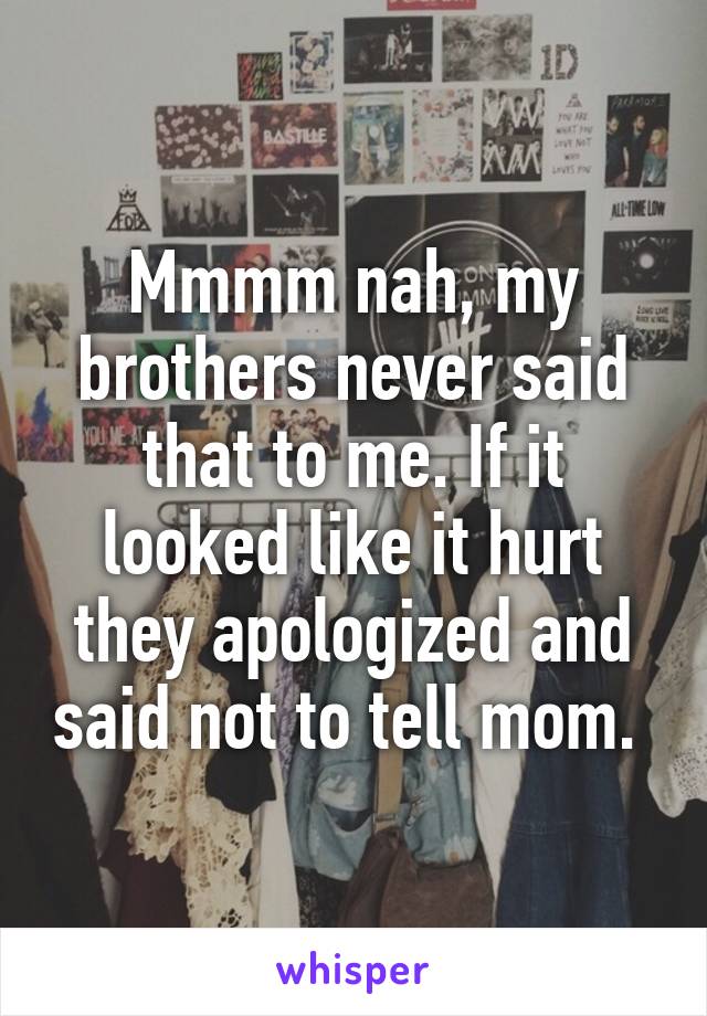 Mmmm nah, my brothers never said that to me. If it looked like it hurt they apologized and said not to tell mom. 