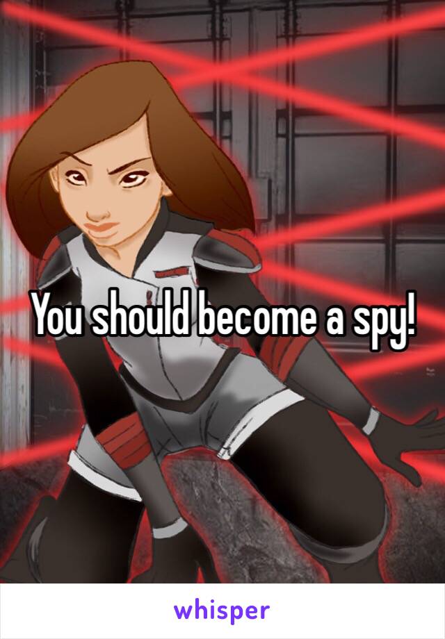 You should become a spy!