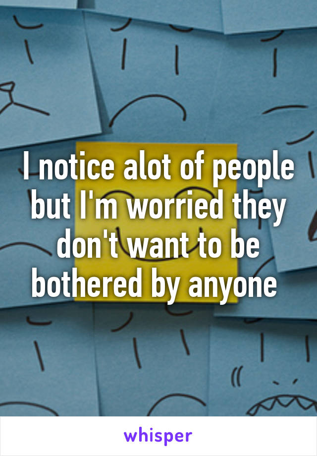 I notice alot of people but I'm worried they don't want to be bothered by anyone 