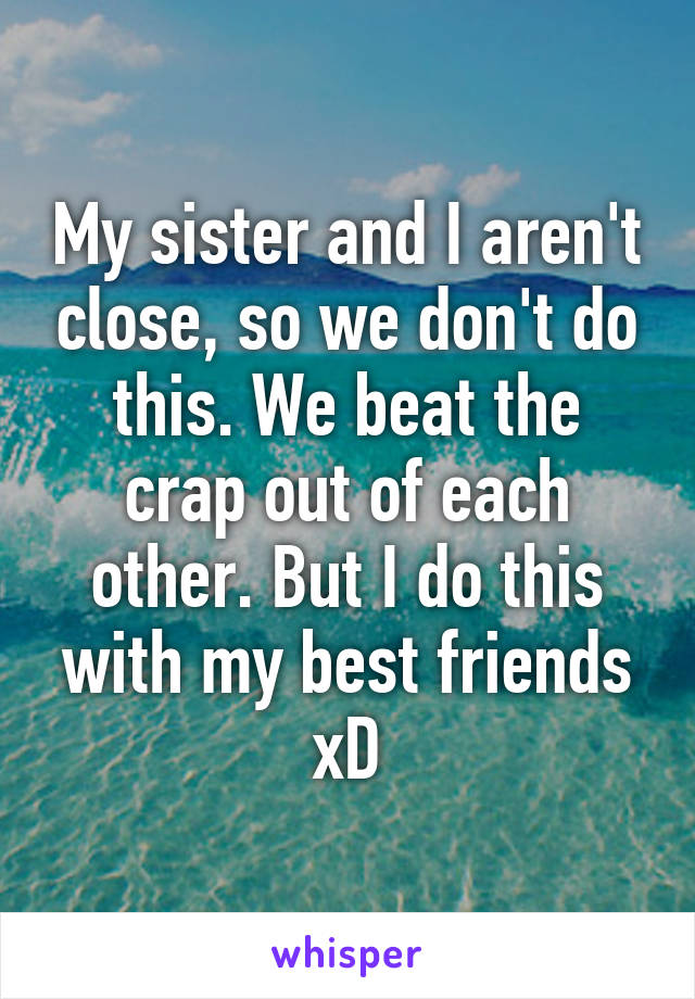 My sister and I aren't close, so we don't do this. We beat the crap out of each other. But I do this with my best friends xD