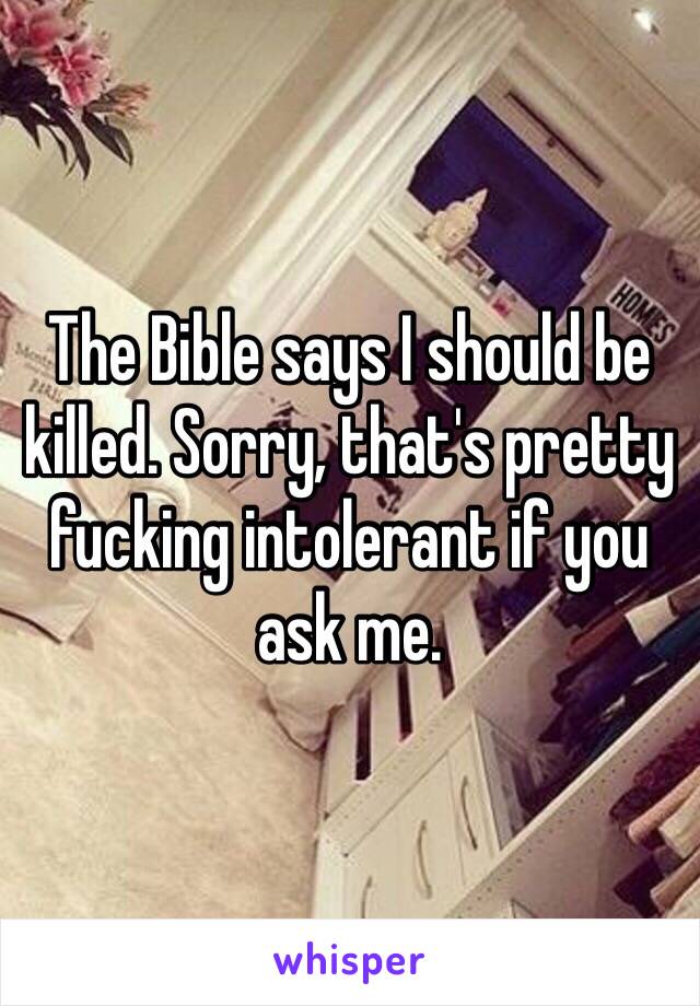 The Bible says I should be killed. Sorry, that's pretty fucking intolerant if you ask me. 