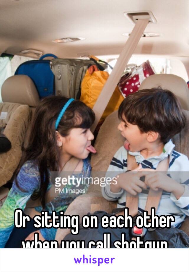 Or sitting on each other when you call shotgun