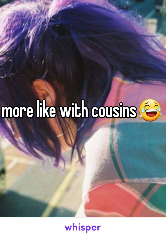 more like with cousins😂