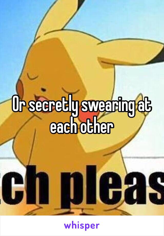 Or secretly swearing at each other 