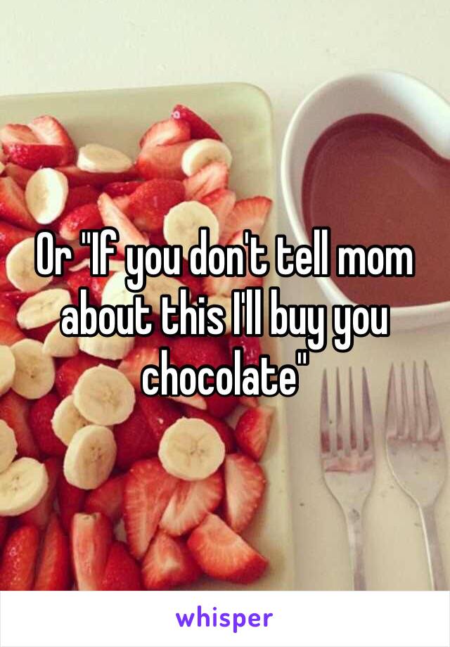 Or "If you don't tell mom about this I'll buy you chocolate"