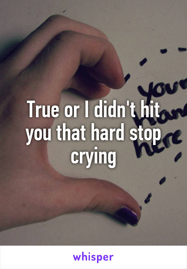 True or I didn't hit you that hard stop crying